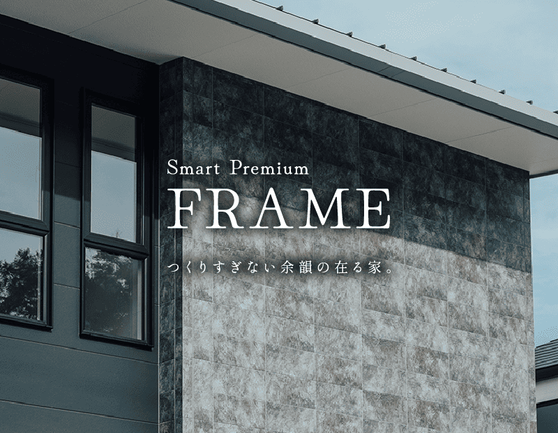 Smart Premium FRAME つくりすぎない余韻の在る家。