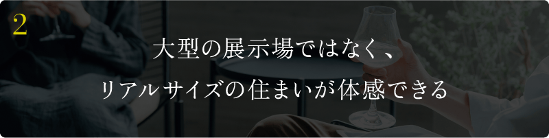 大型の展示場ではなく、リアルサイズの住まいが体感できる