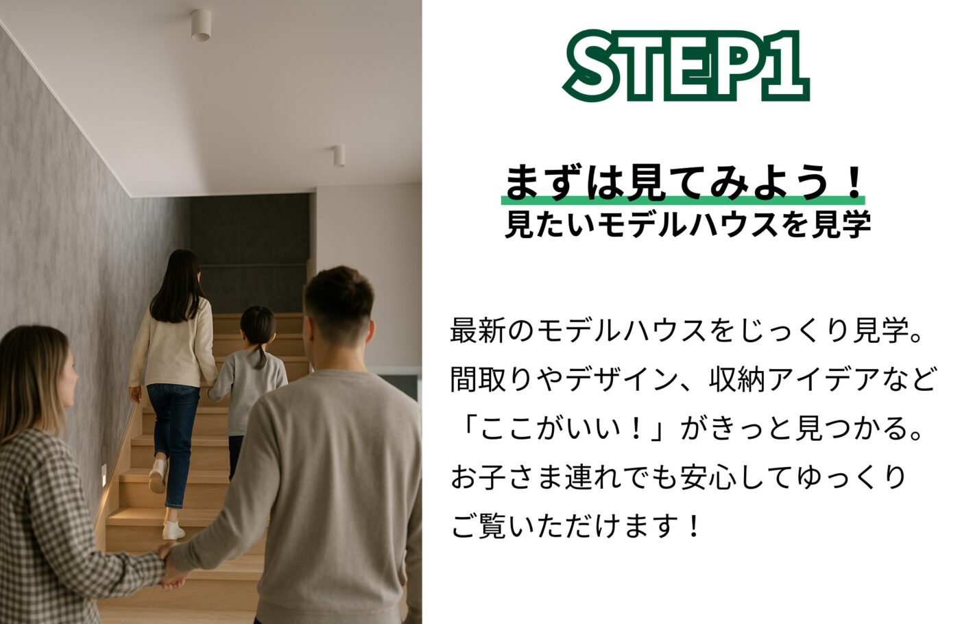 最新のモデルハウスをじっくり見学。 間取りやデザイン、収納アイデアなど 「ここがいい!」がきっと見つかる。 お子さま連れでも安心してゆっくり ご覧いただけます!